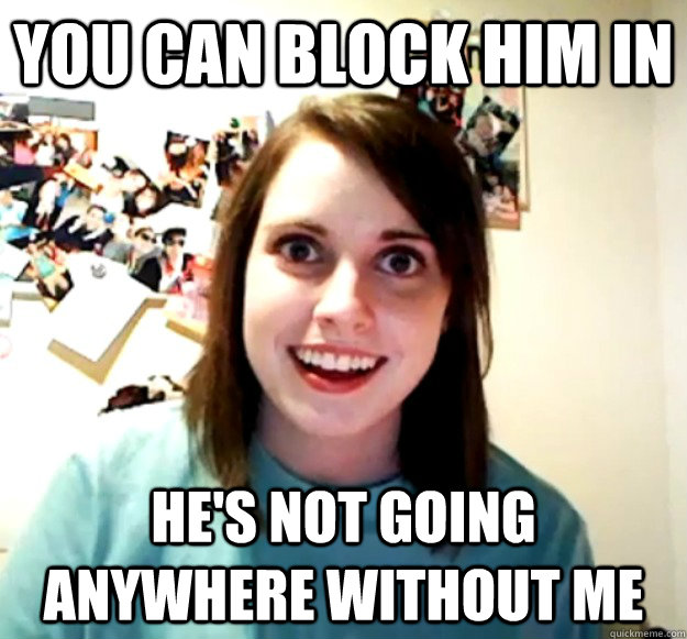 You can block him in He's not going anywhere without me - You can block him in He's not going anywhere without me  Overly Attached Girlfriend