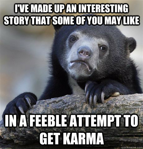 I've made up an interesting story that some of you may like In a feeble attempt to get karma - I've made up an interesting story that some of you may like In a feeble attempt to get karma  Confession Bear