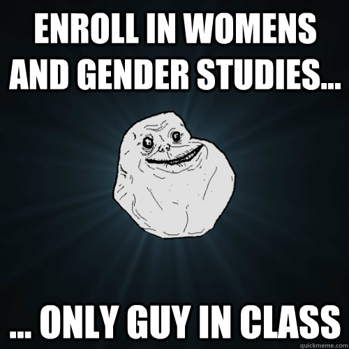 Enroll in Womens and Gender Studies... ... only guy in class  Forever Alone