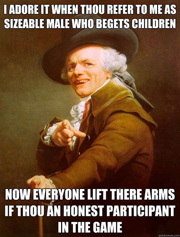 I adore it when thou refer to me as sizeable male who begets children Now everyone lift there arms if thou an honest participant in the game  Joseph Ducreux