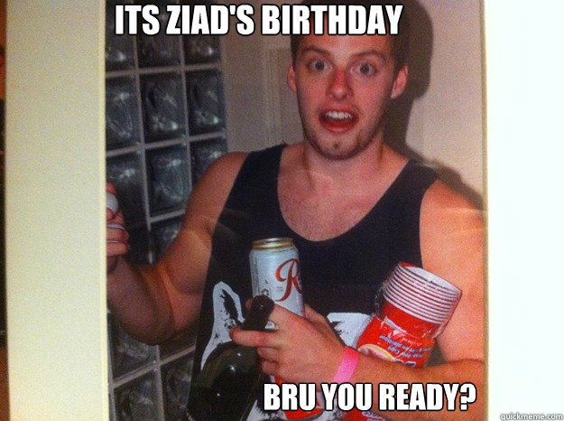 Bru you ready? Its ziad's birthday  