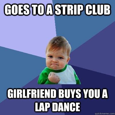 Goes to a strip club Girlfriend buys you a lap dance  Success Kid