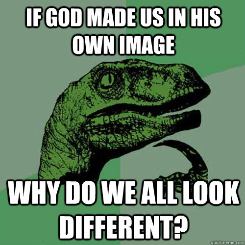 If god made us in his own image Why do we all look different?  Philosoraptor