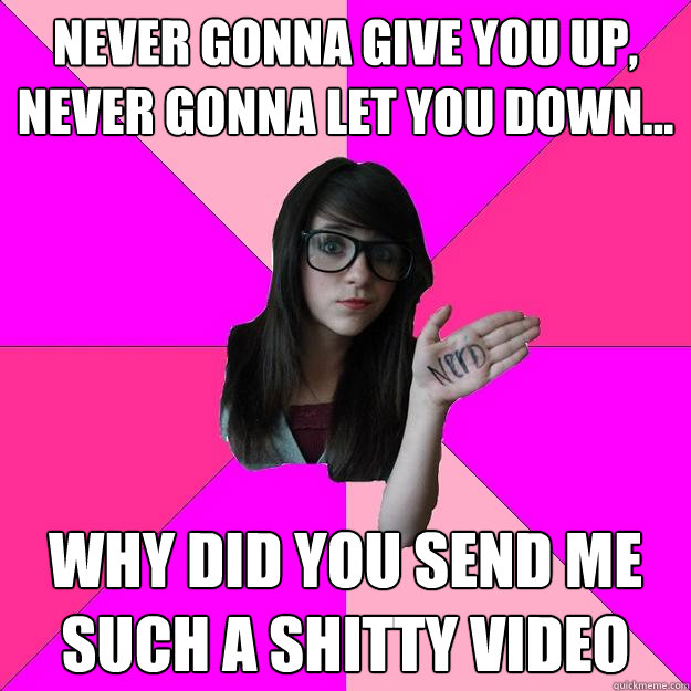 never gonna give you up, never gonna let you down... why did you send me such a shitty video  Idiot Nerd Girl