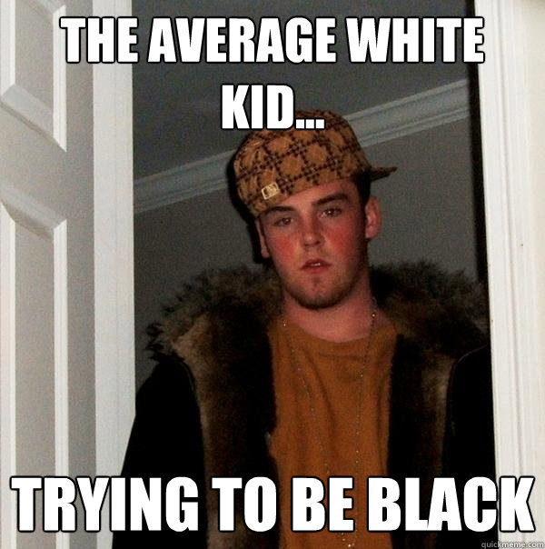 The Average white kid... Trying to be black - The Average white kid... Trying to be black  Scumbag Steve