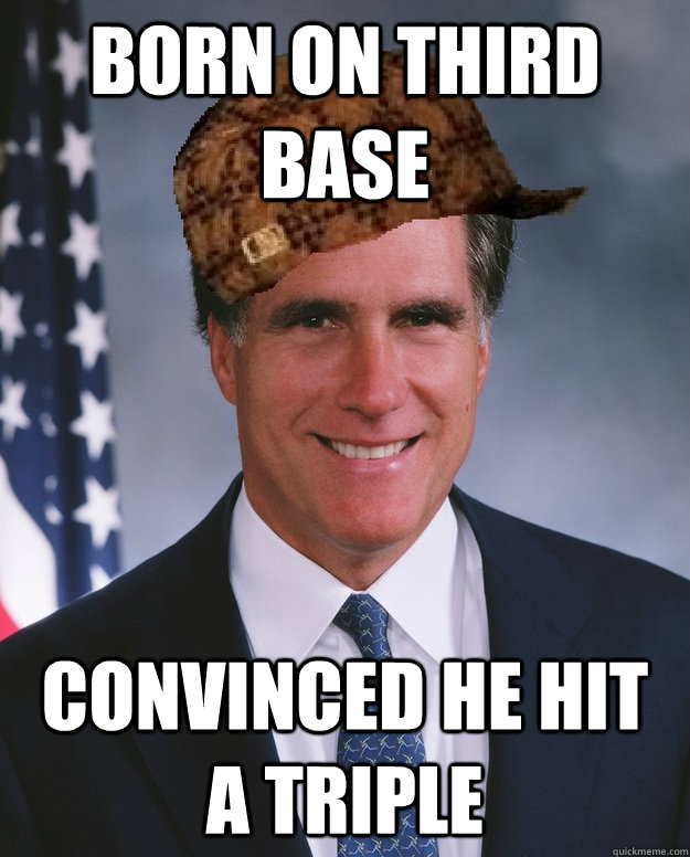 Born on third base Convinced he hit a triple  Scumbag Romney