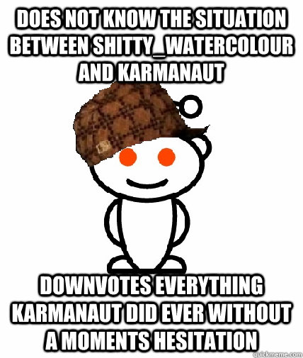 Does not know the situation between shitty_watercolour and karmanaut Downvotes everything karmanaut did ever without a moments hesitation  Scumbag Reddit