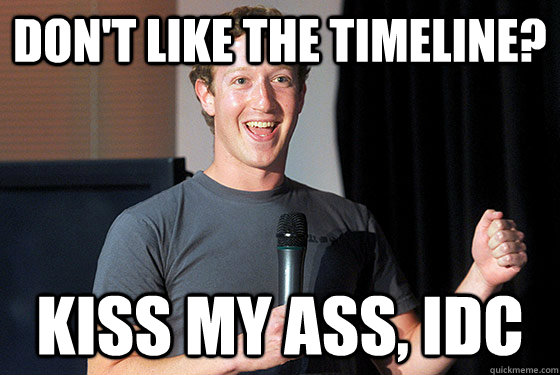 don't like the timeline? kiss my ass, idc  Scumbag Zuckerberg