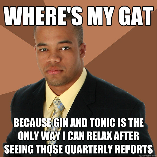 Where's my gat Because Gin and Tonic is the only way I can relax after seeing those quarterly reports - Where's my gat Because Gin and Tonic is the only way I can relax after seeing those quarterly reports  Successful Black Man