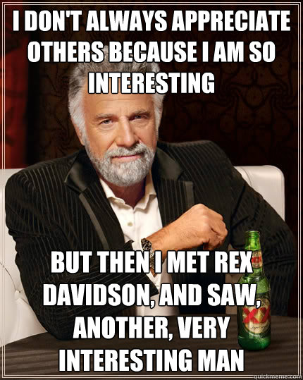 I don't always appreciate others because i am so interesting But then i met Rex Davidson, and saw, another, very interesting man  The Most Interesting Man In The World