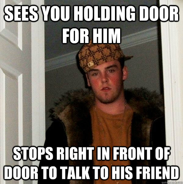 sees you holding door for him stops right in front of door to talk to his friend - sees you holding door for him stops right in front of door to talk to his friend  Scumbag Steve