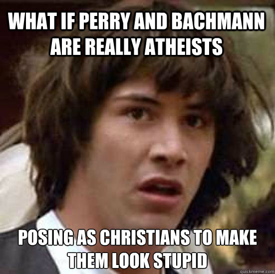 WHAT IF PERRY AND BACHMANN ARE REALLY ATHEISTS POSING AS CHRISTIANS TO MAKE THEM LOOK STUPID  conspiracy keanu