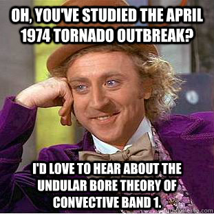 Oh, you've studied the April 1974 tornado outbreak? I'd love to hear about the undular bore theory of convective band 1.  Condescending Wonka