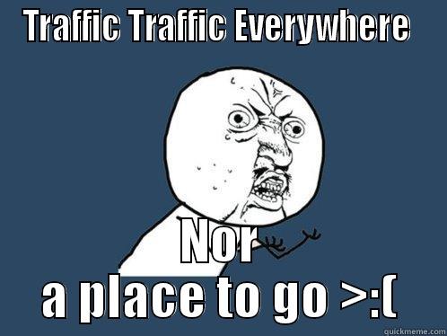 TRAFFIC TRAFFIC EVERYWHERE  NOR A PLACE TO GO >:( Y U No