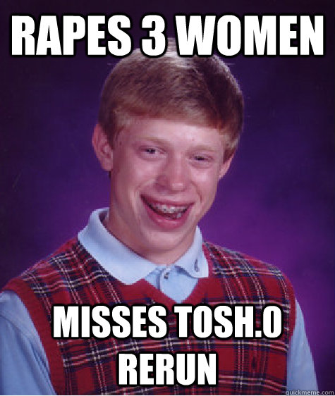 Rapes 3 Women Misses Tosh.0 rerun  Bad Luck Brian