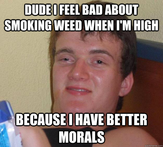 Dude I feel bad about smoking weed when I'm high Because I have better morals - Dude I feel bad about smoking weed when I'm high Because I have better morals  10 Guy