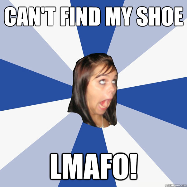 can't find my shoe lmafo!  Annoying Facebook Girl