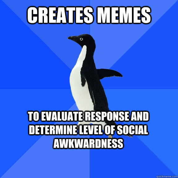 creates memes to evaluate response and determine level of social awkwardness - creates memes to evaluate response and determine level of social awkwardness  Socially Awkward Penguin