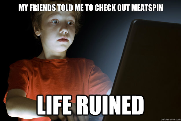 My friends told me to check out Meatspin
                                               life ruined - My friends told me to check out Meatspin
                                               life ruined  scared first day on the internet kid