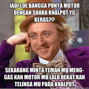 JADI LOE BANGGA PUNYA MOTOR DENGAN SUARA KNALPOT YG KERAS?? SEKARANG MINTA TEMAN MU MENG-GAS KAN MOTOR MU LALU DEKAT KAN TELINGA MU PADA KNALPOT - JADI LOE BANGGA PUNYA MOTOR DENGAN SUARA KNALPOT YG KERAS?? SEKARANG MINTA TEMAN MU MENG-GAS KAN MOTOR MU LALU DEKAT KAN TELINGA MU PADA KNALPOT  Condescending Wonka