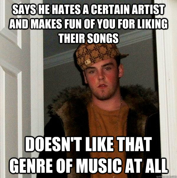 says he hates a certain artist and makes fun of you for liking their songs Doesn't like that genre of music at all  Scumbag Steve