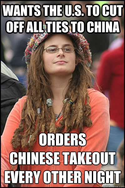 wants the U.S. to cut off all ties to china orders
chinese takeout
every other night  Bad Argument Hippie