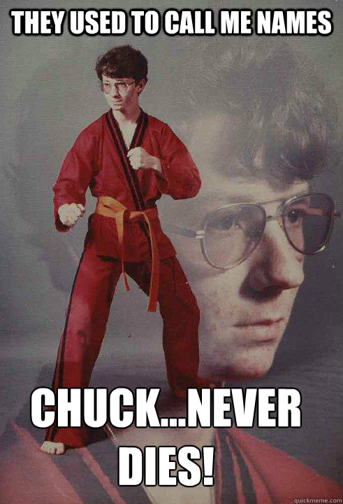 THey used to call me names Chuck...Never DIES!  Karate Kyle