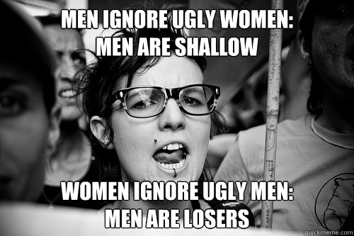 men ignore ugly women: 
men are shallow women ignore ugly men:
men are losers  