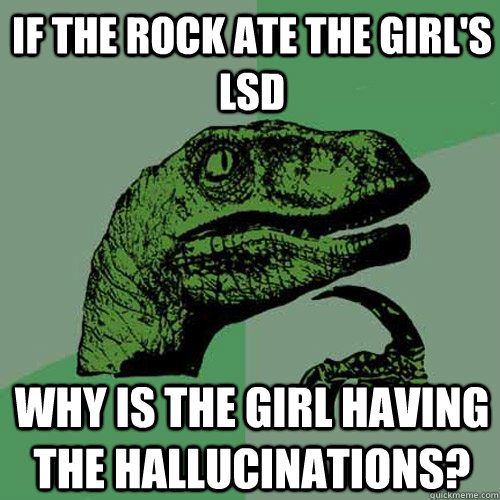 if the rock ate the girl's lsd why is the girl having the hallucinations? - if the rock ate the girl's lsd why is the girl having the hallucinations?  Philosoraptor