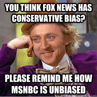 You think fox news has Conservative bias?    please remind me how Msnbc is unbiased - You think fox news has Conservative bias?    please remind me how Msnbc is unbiased  Condescending Wonka