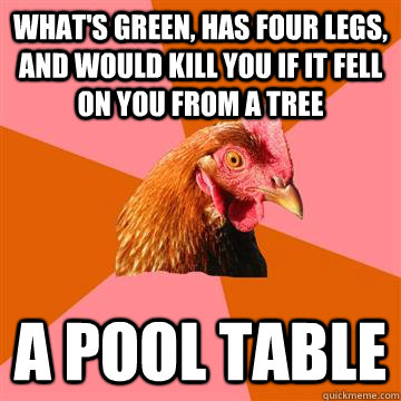 What's green, has four legs, and would kill you if it fell on you from a tree A pool table  Anti-Joke Chicken