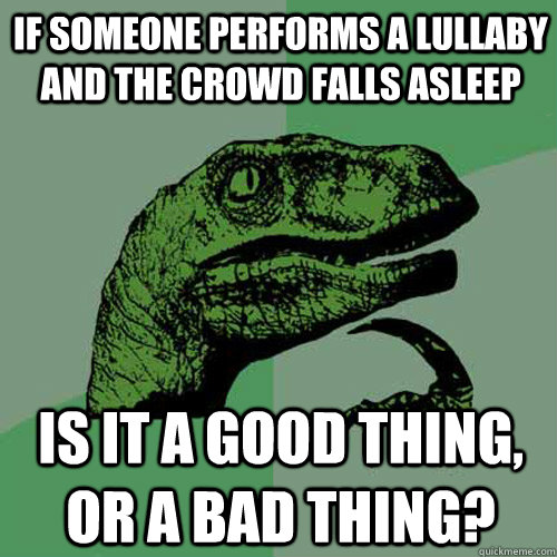 If someone performs a lullaby and the crowd falls asleep Is it a good thing, or a bad thing?  Philosoraptor