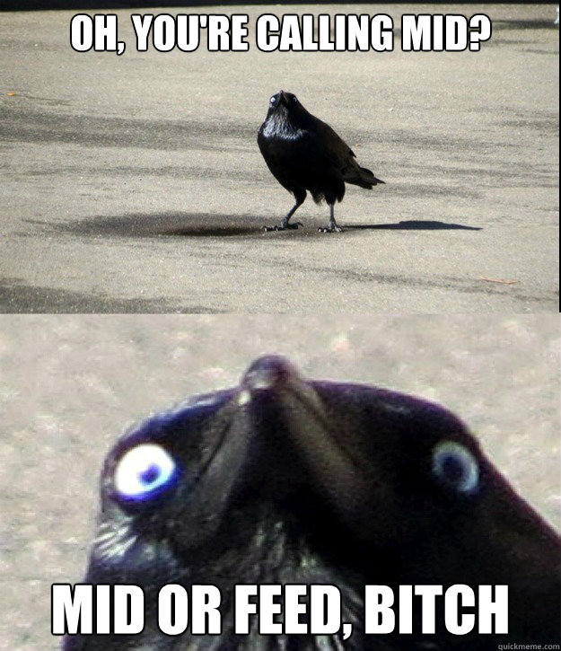 oh, you're calling mid? MID OR FEED, BITCH  Insanity Crow