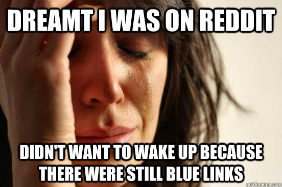 dreamt i was on reddit didn't want to wake up because there were still blue links  First World Problems