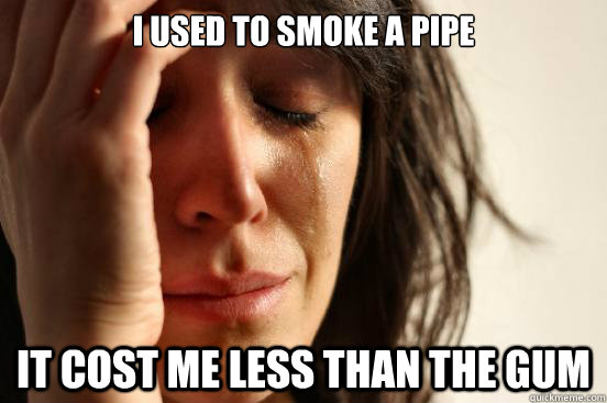 i used to smoke a pipe it cost me less than the gum  First World Problems