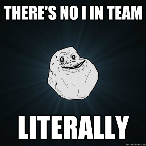 there's no i in team literally - there's no i in team literally  Forever Alone