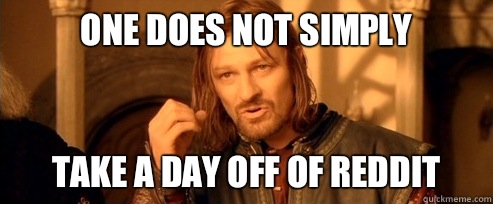 One does not simply Take a day off of reddit  One Does Not Simply