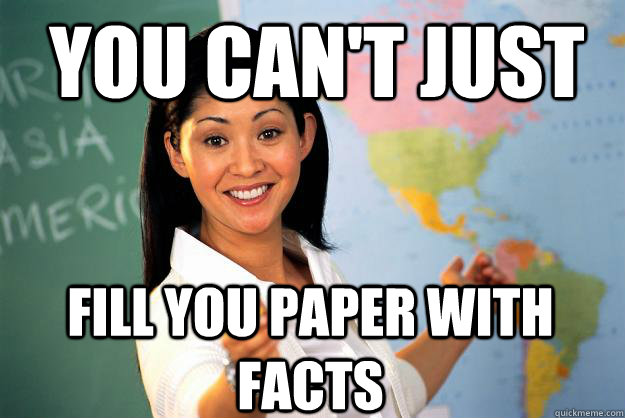 You can't just  fill you paper with facts  Unhelpful High School Teacher