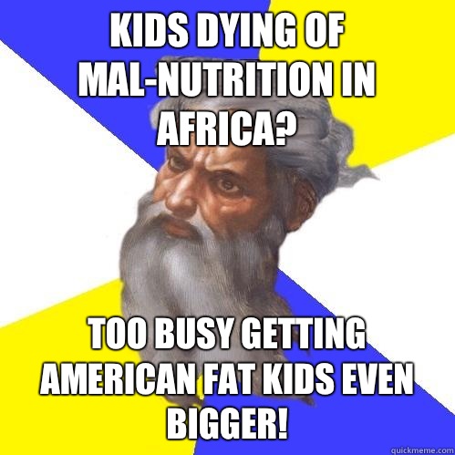 Kids dying of mal-nutrition in Africa? Too busy getting American fat kids even bigger!  Advice God