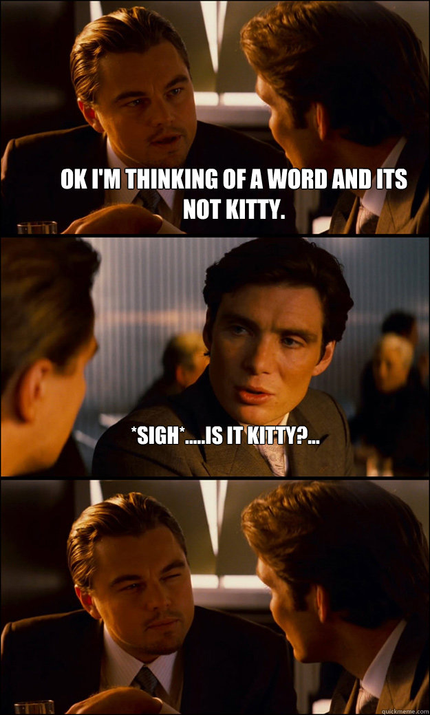 Ok I'm thinking of a word and its not kitty. *sigh*.....Is it kitty?...   Inception