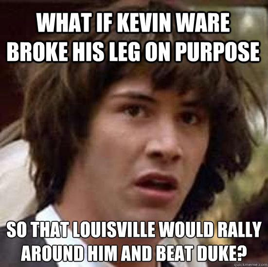 What if Kevin Ware broke his leg on purpose so that Louisville would rally around him and beat duke?  - What if Kevin Ware broke his leg on purpose so that Louisville would rally around him and beat duke?   conspiracy keanu