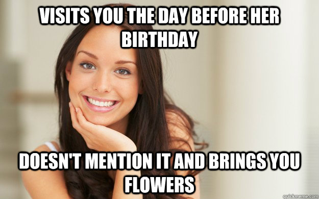 Visits you the day before her birthday doesn't mention it and brings you flowers  Good Girl Gina