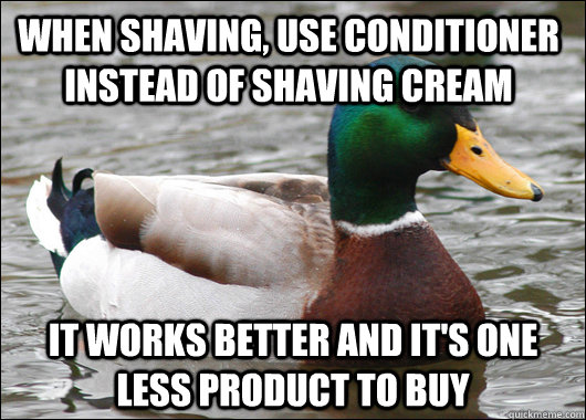 When shaving, use conditioner instead of shaving cream It works better and it's one less product to buy - When shaving, use conditioner instead of shaving cream It works better and it's one less product to buy  Actual Advice Mallard