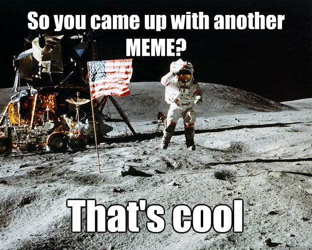 So you came up with another MEME? That's cool  Unimpressed Astronaut