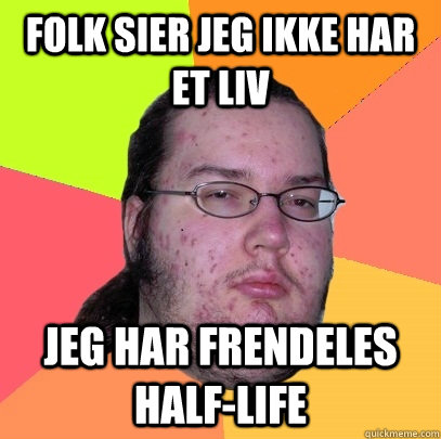 Folk sier jeg ikke har et liv Jeg har frendeles Half-Life  Butthurt Dweller