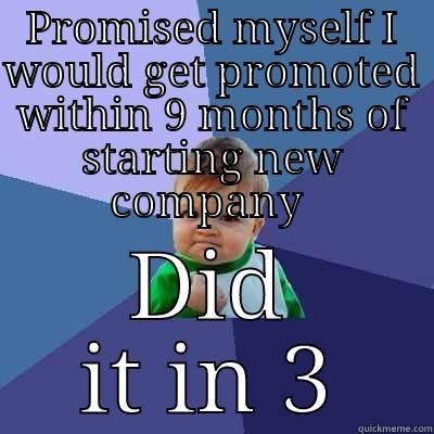 PROMISED MYSELF I WOULD GET PROMOTED WITHIN 9 MONTHS OF STARTING NEW COMPANY  DID IT IN 3 Success Kid