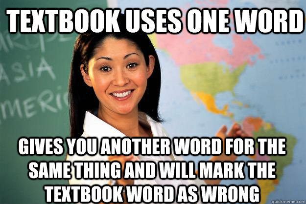 Textbook uses one word Gives you another word for the same thing and will mark the textbook word as wrong  Unhelpful High School Teacher