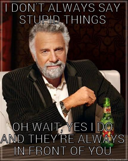 something stupid - I DON'T ALWAYS SAY STUPID THINGS OH WAIT, YES I DO AND THEY'RE ALWAYS IN FRONT OF YOU The Most Interesting Man In The World