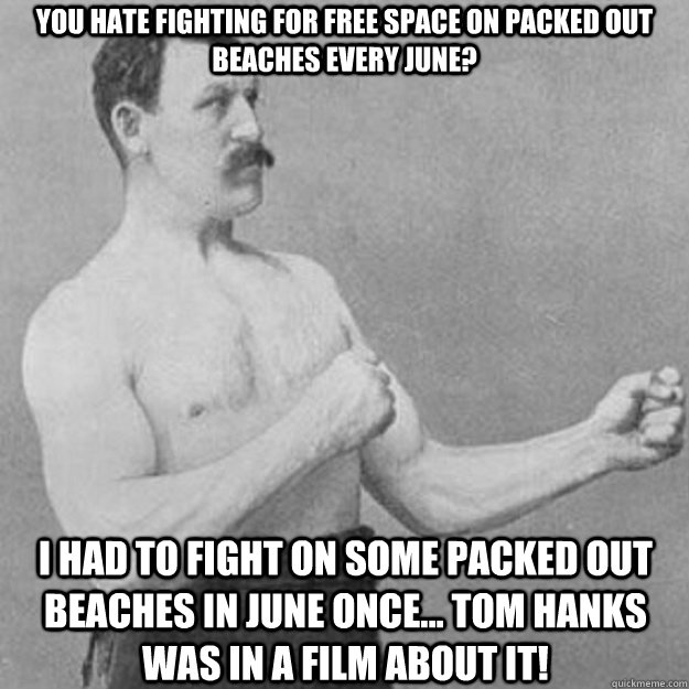 You hate fighting for free space on packed out beaches every June? I had to fight on some packed out beaches in june once... Tom Hanks was in a film about it!  overly manly man