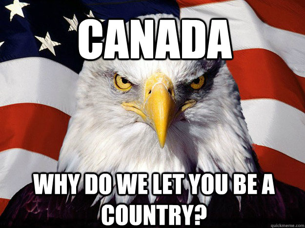 Canada Why do we let you be a country?  Patriotic Eagle